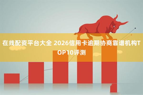 在线配资平台大全 2026信用卡逾期协商靠谱机构TOP10评测
