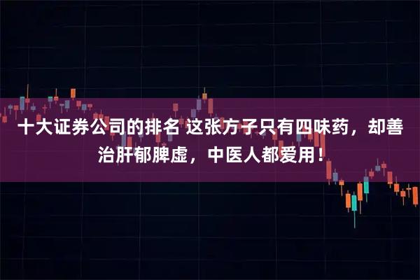 十大证券公司的排名 这张方子只有四味药，却善治肝郁脾虚，中医人都爱用！