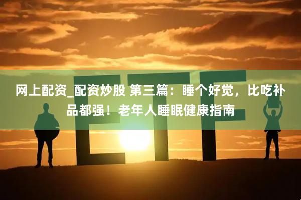 网上配资_配资炒股 第三篇:睡个好觉,比吃补品都强!老年人睡眠健康指南