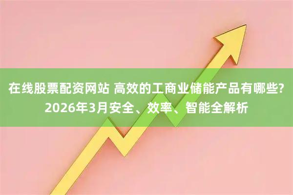 在线股票配资网站 高效的工商业储能产品有哪些?2026年3月安全、效率、智能全解析