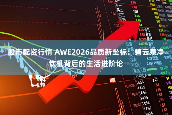 股市配资行情 AWE2026品质新坐标：碧云泉净饮机背后的生活进阶论