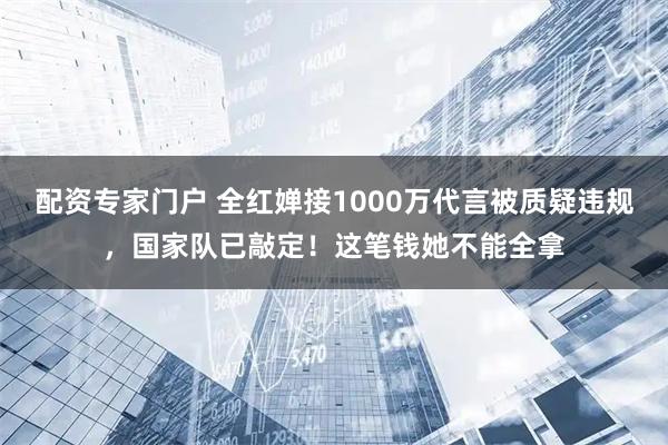 配资专家门户 全红婵接1000万代言被质疑违规，国家队已敲定！这笔钱她不能全拿