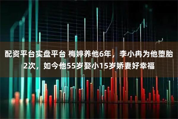 配资平台实盘平台 梅婷养他6年，李小冉为他堕胎2次，如今他55岁娶小15岁娇妻好幸福
