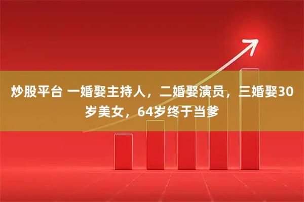 炒股平台 一婚娶主持人，二婚娶演员，三婚娶30岁美女，64岁终于当爹