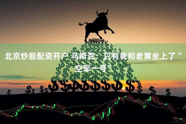 北京炒股配资开户 马斯克：只有我和老黄坐上了“空军一号”
