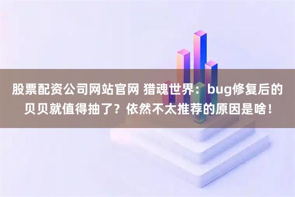股票配资公司网站官网 猎魂世界：bug修复后的贝贝就值得抽了？依然不太推荐的原因是啥！