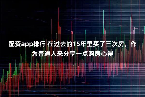 配资app排行 在过去的15年里买了三次房，作为普通人来分享一点购房心得