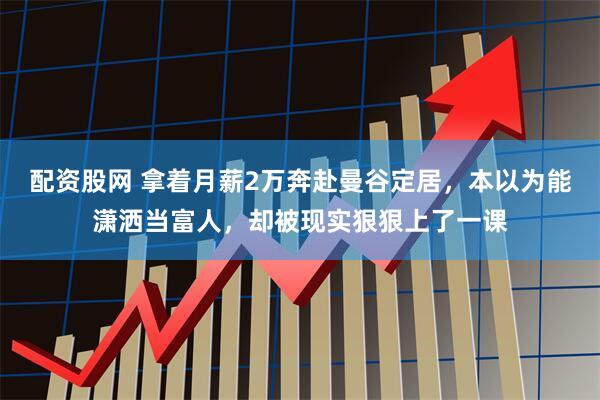 配资股网 拿着月薪2万奔赴曼谷定居，本以为能潇洒当富人，却被现实狠狠上了一课