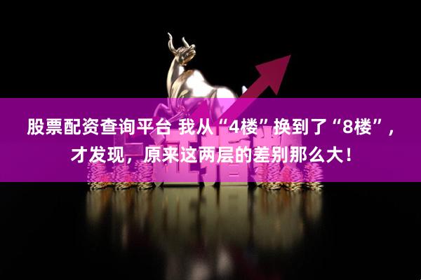 股票配资查询平台 我从“4楼”换到了“8楼”，才发现，原来这两层的差别那么大！