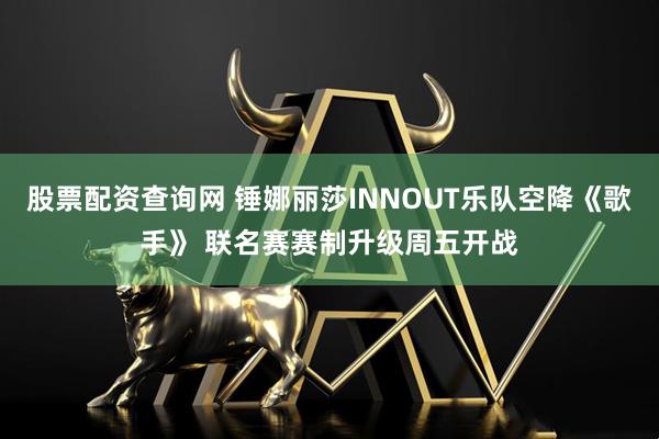 股票配资查询网 锤娜丽莎INNOUT乐队空降《歌手》 联名赛赛制升级周五开战