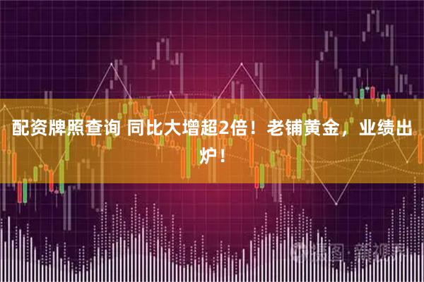 配资牌照查询 同比大增超2倍！老铺黄金，业绩出炉！