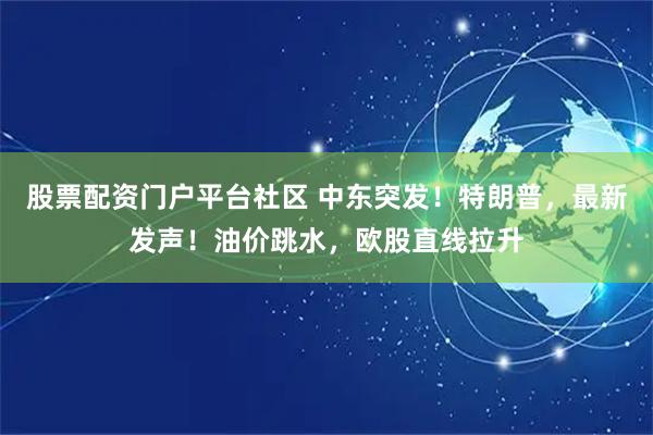 股票配资门户平台社区 中东突发！特朗普，最新发声！油价跳水，欧股直线拉升