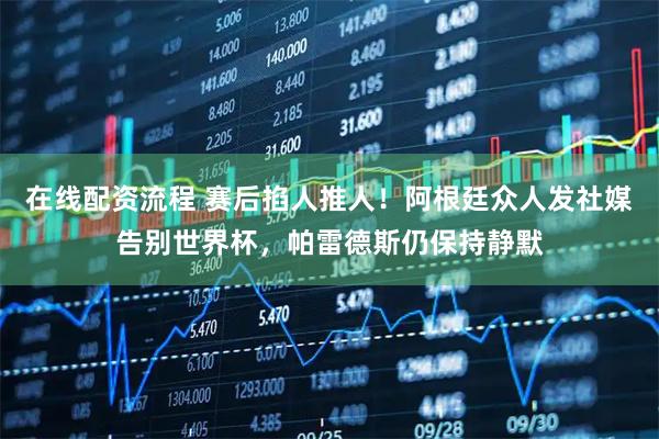 在线配资流程 赛后掐人推人！阿根廷众人发社媒告别世界杯，帕雷德斯仍保持静默