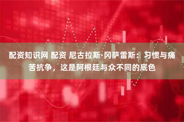 配资知识网 配资 尼古拉斯·冈萨雷斯：习惯与痛苦抗争，这是阿根廷与众不同的底色