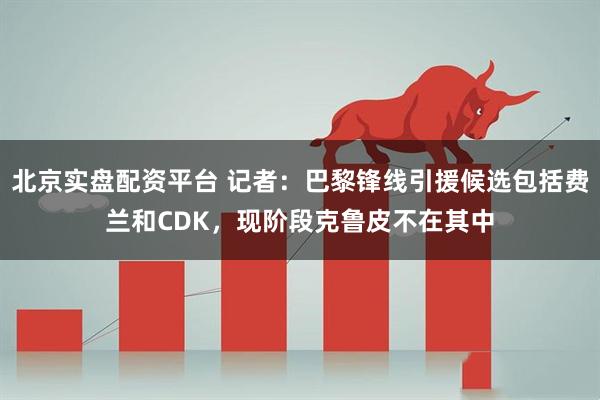 北京实盘配资平台 记者：巴黎锋线引援候选包括费兰和CDK，现阶段克鲁皮不在其中