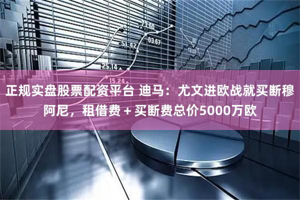 正规实盘股票配资平台 迪马：尤文进欧战就买断穆阿尼，租借费＋买断费总价5000万欧